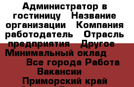 Администратор в гостиницу › Название организации ­ Компания-работодатель › Отрасль предприятия ­ Другое › Минимальный оклад ­ 23 000 - Все города Работа » Вакансии   . Приморский край,Спасск-Дальний г.